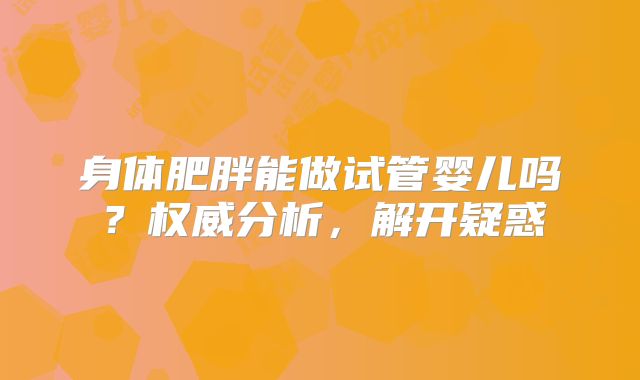 身体肥胖能做试管婴儿吗？权威分析，解开疑惑