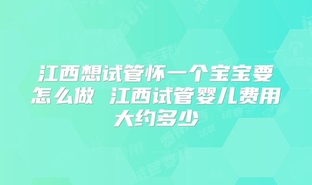 江西想试管怀一个宝宝要怎么做 江西试管婴儿费用大约多少