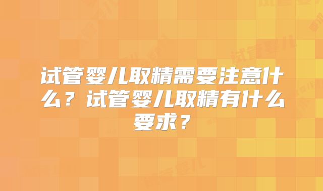 试管婴儿取精需要注意什么?试管婴儿取精有什么要求?