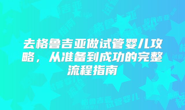 去格鲁吉亚做试管婴儿攻略,从准备到成功的完整流程指南