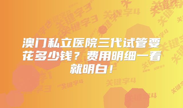澳门私立医院三代试管要花多少钱？费用明细一看就明白！