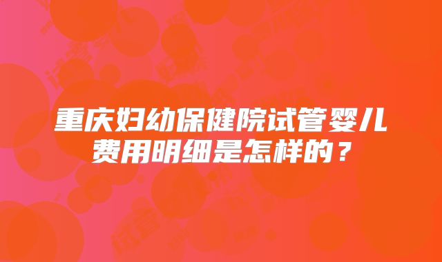 重庆妇幼保健院试管婴儿费用明细是怎样的?