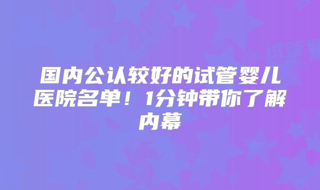国内公认较好的试管婴儿医院名单!1分钟带你了解内幕