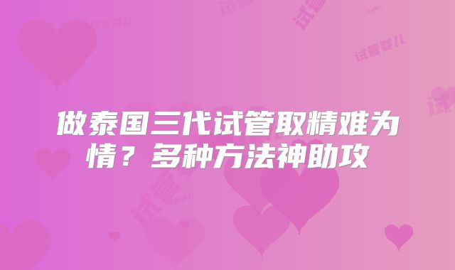 做泰国三代试管取精难为情?多种方法神助攻