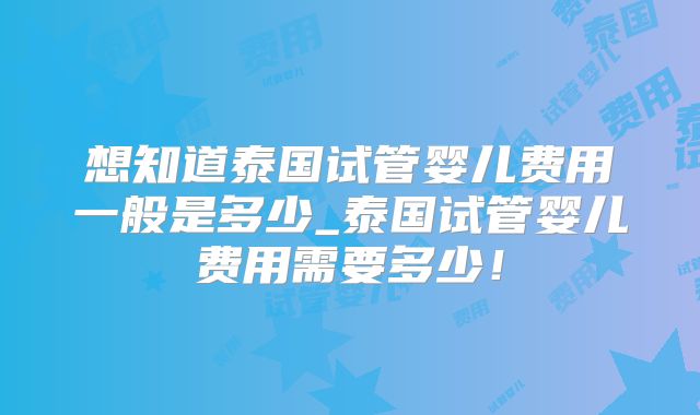 想知道泰国试管婴儿费用一般是多少_泰国试管婴儿费用需要多少！