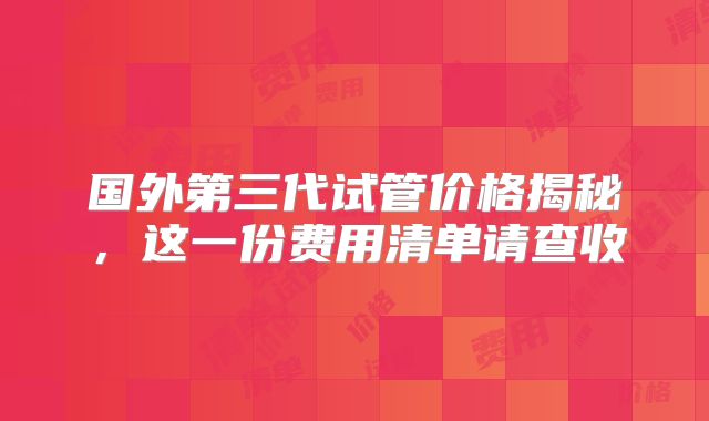 国外第三代试管价格揭秘，这一份费用清单请查收
