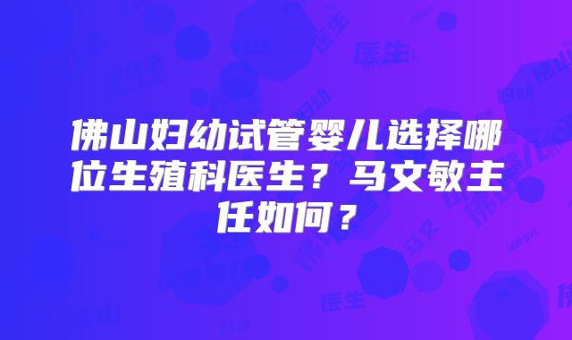 佛山妇幼试管婴儿选择哪位生殖科医生？马文敏主任如何？