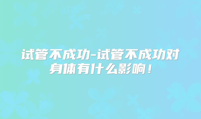试管不成功-试管不成功对身体有什么影响!