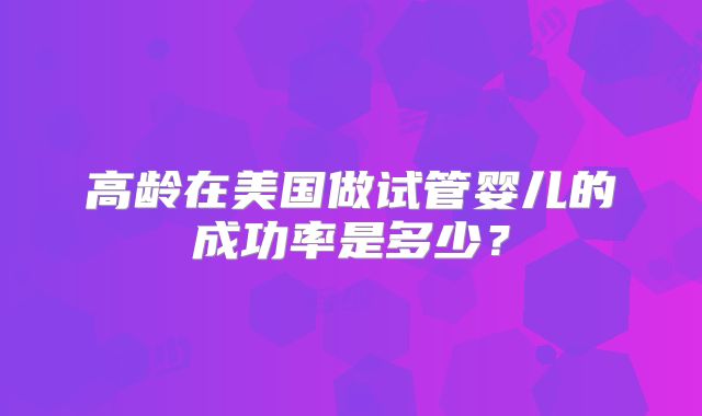 高龄在美国做试管婴儿的成功率是多少？