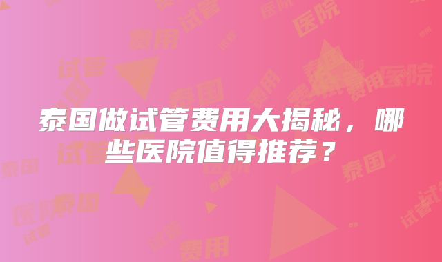 泰国做试管费用大揭秘，哪些医院值得推荐？