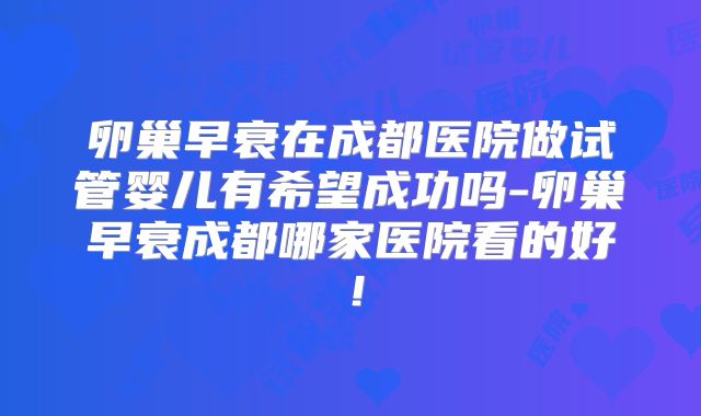 卵巢早衰在成都医院做试管婴儿有希望成功吗-卵巢早衰成都哪家医院看的好！