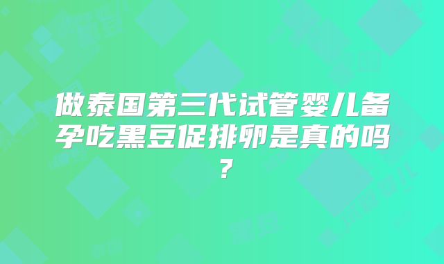 做泰国第三代试管婴儿备孕吃黑豆促排卵是真的吗？