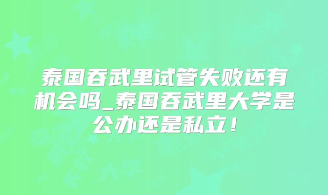 泰国吞武里试管失败还有机会吗_泰国吞武里大学是公办还是私立！