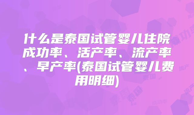 什么是泰国试管婴儿住院成功率、活产率、流产率、早产率(泰国试管婴儿费用明细)