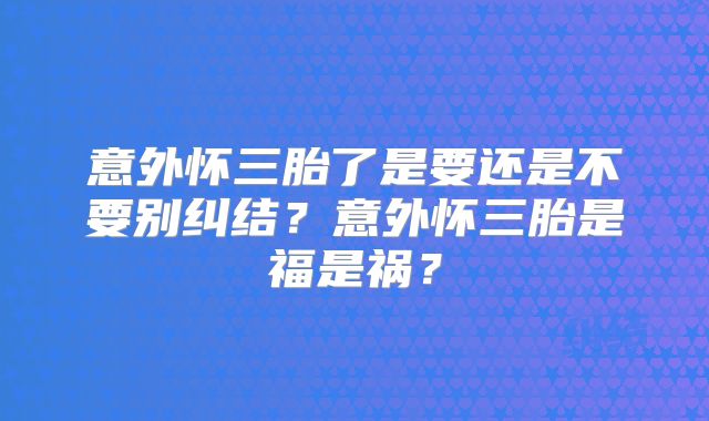 意外怀三胎了是要还是不要别纠结?意外怀三胎是福是祸?
