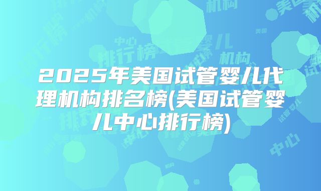 2025年美国试管婴儿代理机构排名榜(美国试管婴儿中心排行榜)