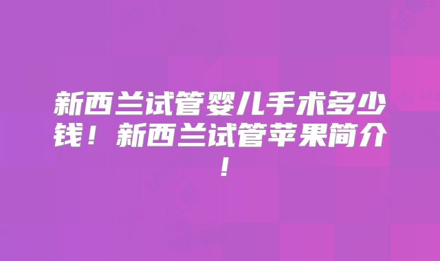 新西兰试管婴儿手术多少钱！新西兰试管苹果简介！