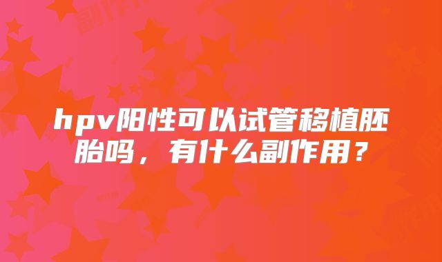 hpv阳性可以试管移植胚胎吗，有什么副作用？