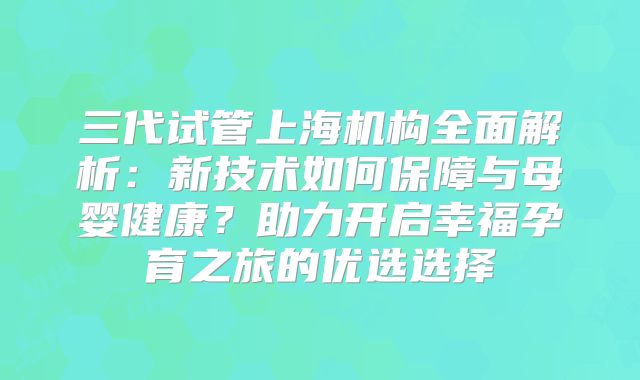 三代试管上海机构全面解析：新技术如何保障与母婴健康？助力开启幸福孕育之旅的优选选择