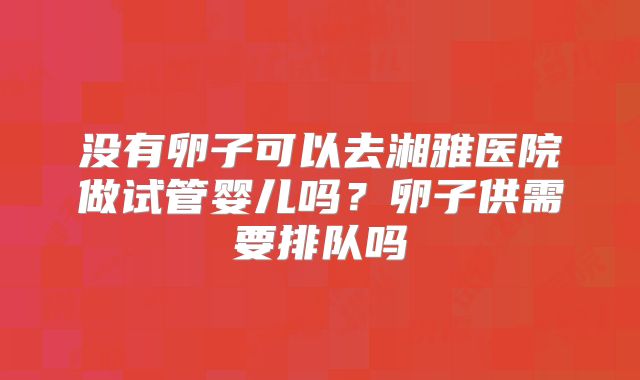 没有卵子可以去湘雅医院做试管婴儿吗?卵子供需要排队吗