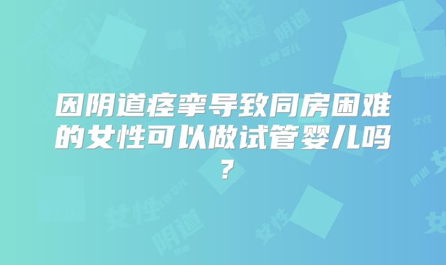 因阴道痉挛导致同房困难的女性可以做试管婴儿吗？