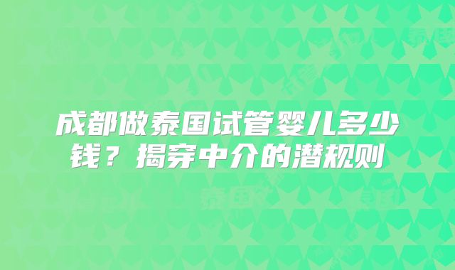 成都做泰国试管婴儿多少钱？揭穿中介的潜规则