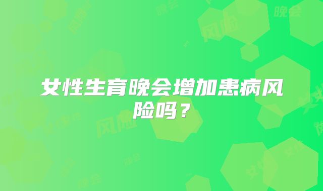 女性生育晚会增加患病风险吗？
