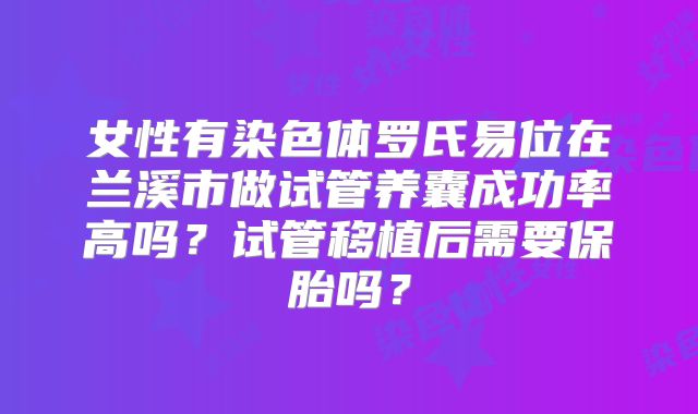 女性有染色体罗氏易位在兰溪市做试管养囊成功率高吗？试管移植后需要保胎吗？