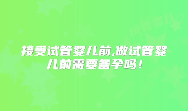 接受试管婴儿前,做试管婴儿前需要备孕吗!