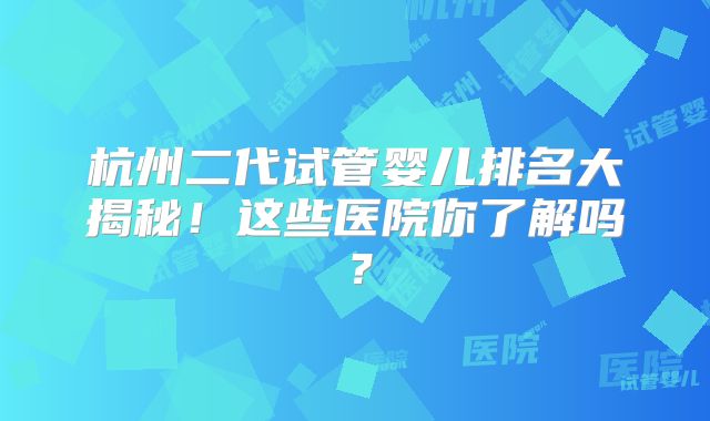 杭州二代试管婴儿排名大揭秘！这些医院你了解吗？