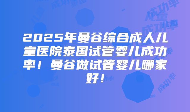 2025年曼谷综合成人儿童医院泰国试管婴儿成功率!曼谷做试管婴儿哪家好!