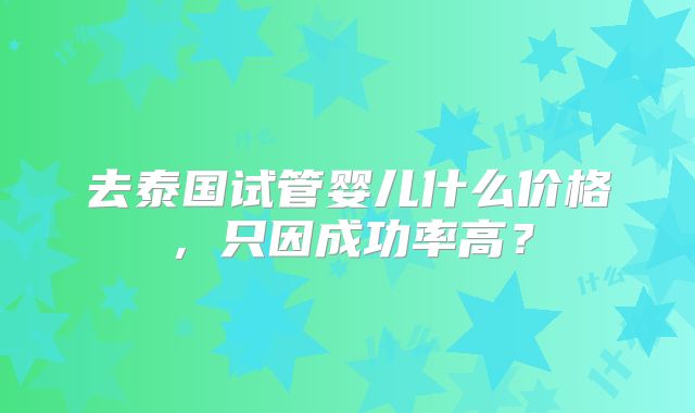 去泰国试管婴儿什么价格，只因成功率高？