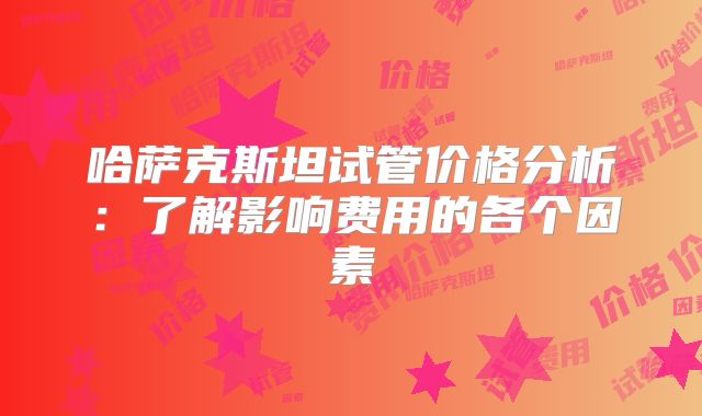 哈萨克斯坦试管价格分析：了解影响费用的各个因素