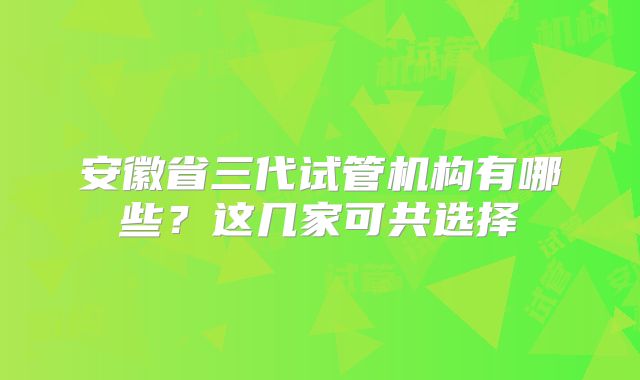 安徽省三代试管机构有哪些？这几家可共选择