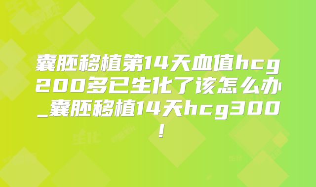 囊胚移植第14天血值hcg200多已生化了该怎么办_囊胚移植14天hcg300！