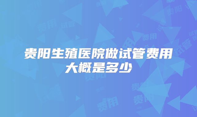 贵阳生殖医院做试管费用大概是多少