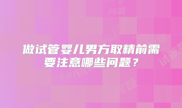 做试管婴儿男方取精前需要注意哪些问题?