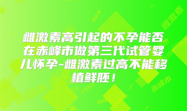 雌激素高引起的不孕能否在赤峰市做第三代试管婴儿怀孕-雌激素过高不能移植鲜胚！