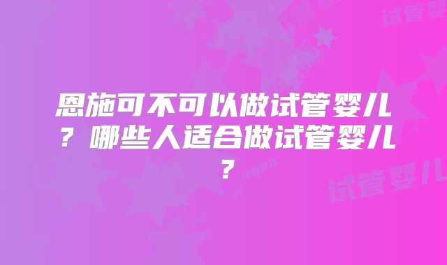 恩施可不可以做试管婴儿?哪些人适合做试管婴儿?
