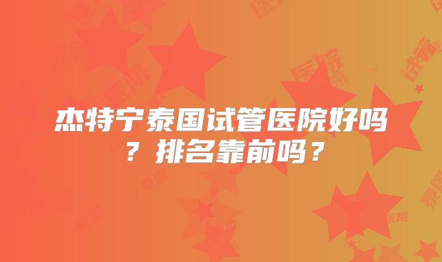 杰特宁泰国试管医院好吗？排名靠前吗？