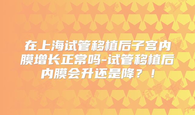 在上海试管移植后子宫内膜增长正常吗-试管移植后内膜会升还是降？！