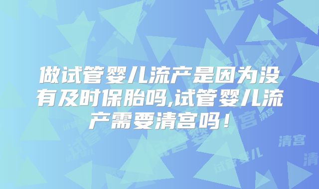 做试管婴儿流产是因为没有及时保胎吗,试管婴儿流产需要清宫吗！