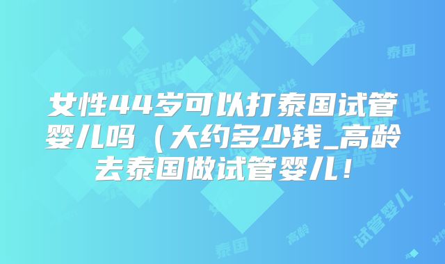 女性44岁可以打泰国试管婴儿吗(大约多少钱_高龄去泰国做试管婴儿!