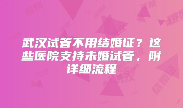 武汉试管不用结婚证?这些医院支持未婚试管,附详细流程