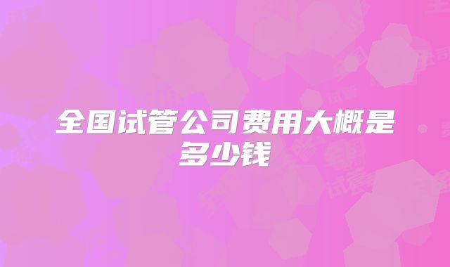全国试管公司费用大概是多少钱
