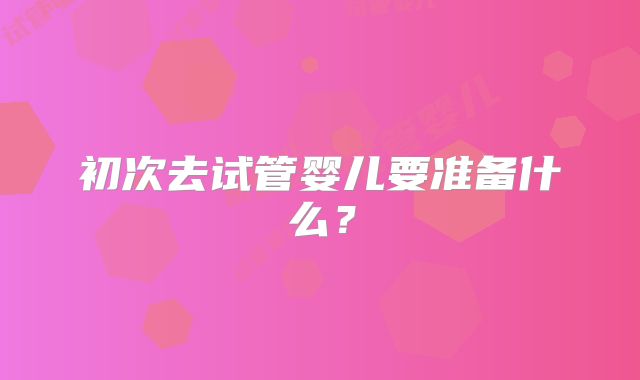 初次去试管婴儿要准备什么？