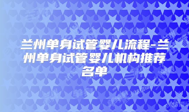 兰州单身试管婴儿流程-兰州单身试管婴儿机构推荐名单