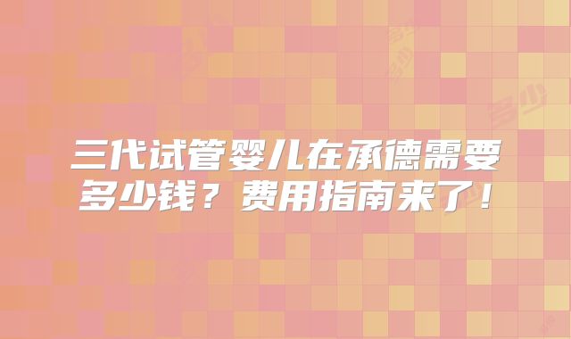 三代试管婴儿在承德需要多少钱？费用指南来了！