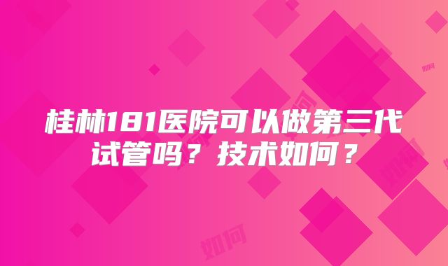 桂林181医院可以做第三代试管吗？技术如何？