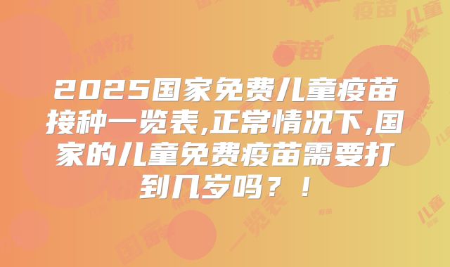 2025国家免费儿童疫苗接种一览表,正常情况下,国家的儿童免费疫苗需要打到几岁吗?!